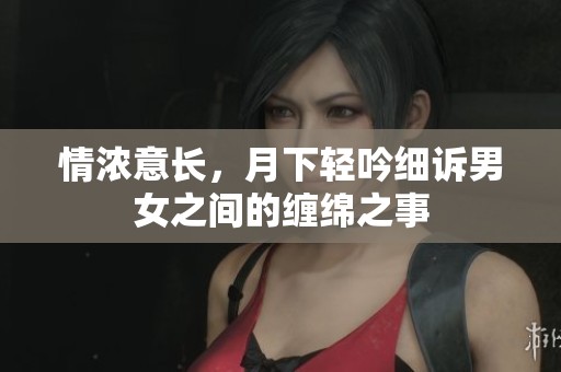 情浓意长，月下轻吟细诉男女之间的缠绵之事