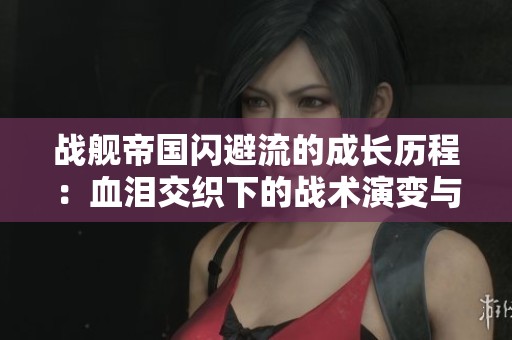 战舰帝国闪避流的成长历程：血泪交织下的战术演变与辉煌篇章