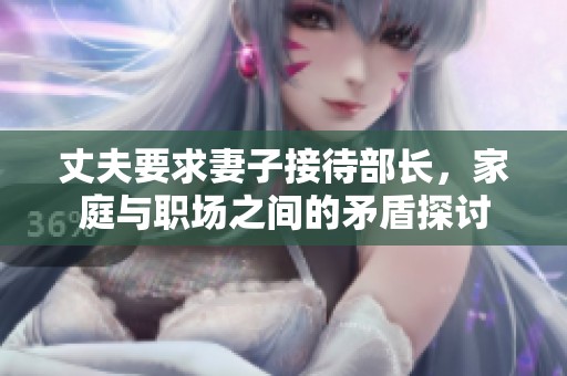 丈夫要求妻子接待部长，家庭与职场之间的矛盾探讨