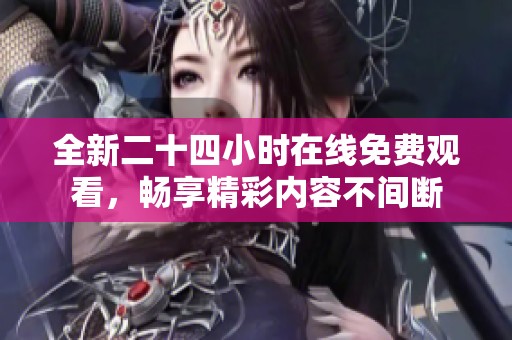 全新二十四小时在线免费观看，畅享精彩内容不间断
