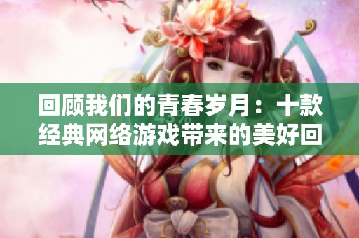 回顾我们的青春岁月：十款经典网络游戏带来的美好回忆与感动