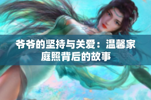 爷爷的坚持与关爱：温馨家庭照背后的故事