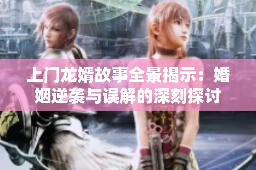上门龙婿故事全景揭示：婚姻逆袭与误解的深刻探讨