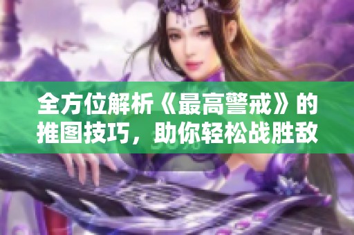 全方位解析《最高警戒》的推图技巧，助你轻松战胜敌人取得胜利