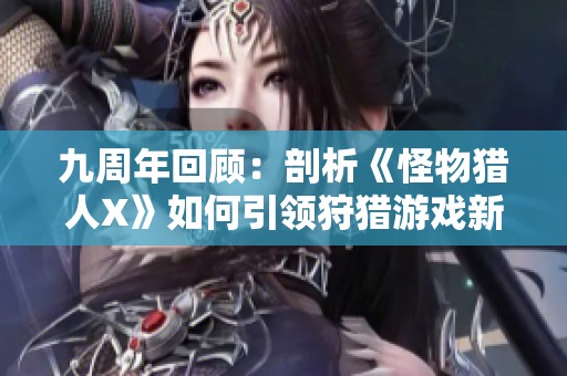 九周年回顾：剖析《怪物猎人X》如何引领狩猎游戏新方向与未来发展