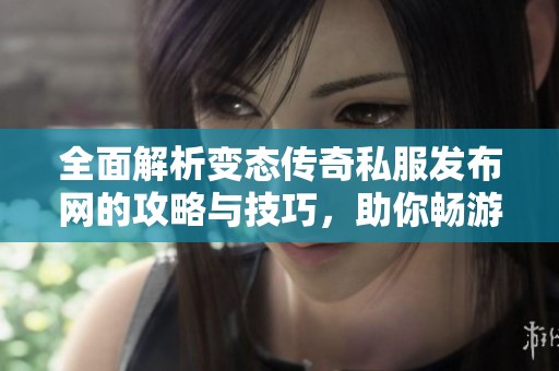全面解析变态传奇私服发布网的攻略与技巧，助你畅游游戏世界