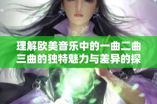 理解欧美音乐中的一曲二曲三曲的独特魅力与差异的探索
