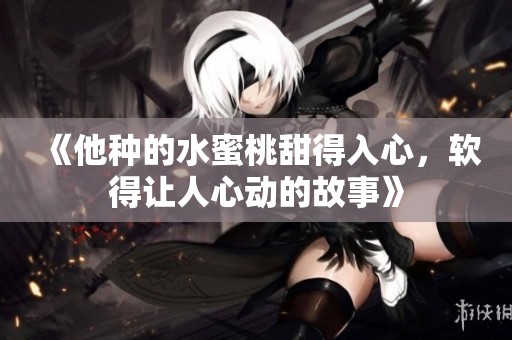 《他种的水蜜桃甜得入心，软得让人心动的故事》