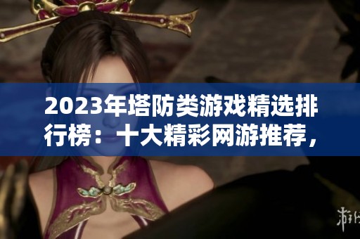 2023年塔防类游戏精选排行榜：十大精彩网游推荐，尽享策略对战乐趣！