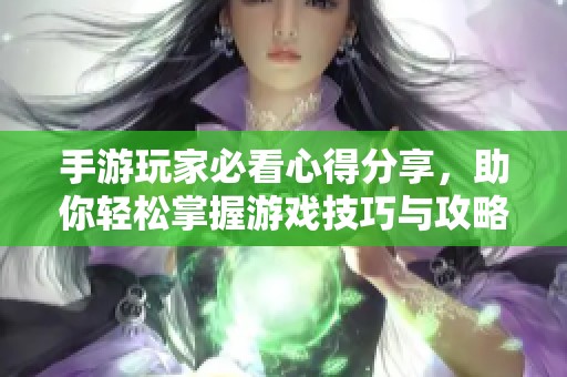 手游玩家必看心得分享，助你轻松掌握游戏技巧与攻略的全面指南