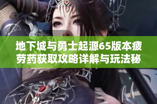 地下城与勇士起源65版本疲劳药获取攻略详解与玩法秘诀分享