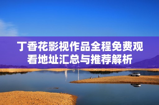 丁香花影视作品全程免费观看地址汇总与推荐解析