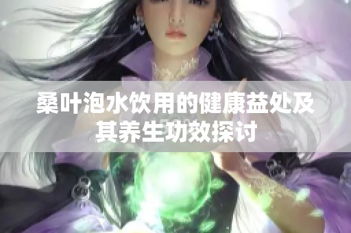 桑叶泡水饮用的健康益处及其养生功效探讨