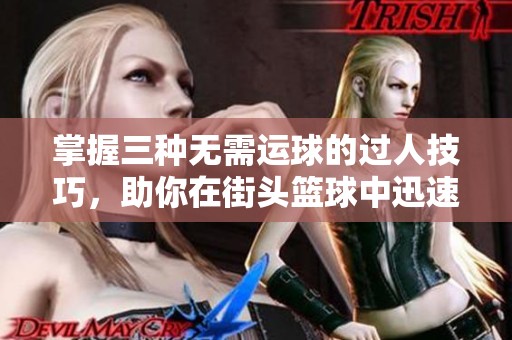 掌握三种无需运球的过人技巧，助你在街头篮球中迅速翻盘成为冠军选手！