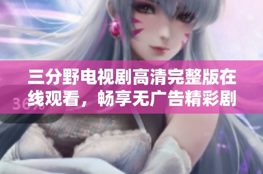 三分野电视剧高清完整版在线观看，畅享无广告精彩剧情