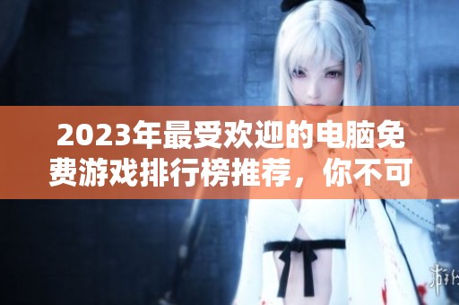 2023年最受欢迎的电脑免费游戏排行榜推荐，你不可错过的精彩选择！
