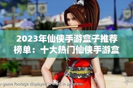 2023年仙侠手游盒子推荐榜单：十大热门仙侠手游盒子一览助你畅玩游戏