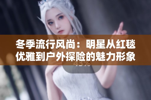 冬季流行风尚：明星从红毯优雅到户外探险的魅力形象全景展示