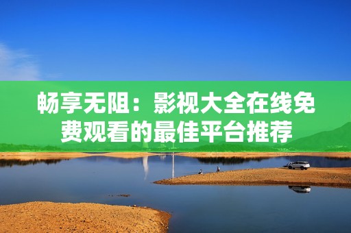 畅享无阻：影视大全在线免费观看的最佳平台推荐