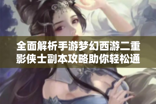 全面解析手游梦幻西游二重影侠士副本攻略助你轻松通关提升实力
