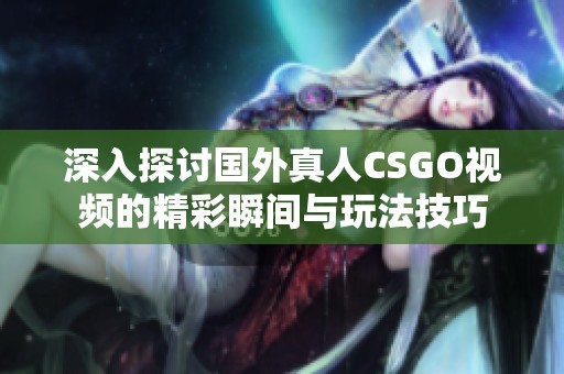 深入探讨国外真人CSGO视频的精彩瞬间与玩法技巧