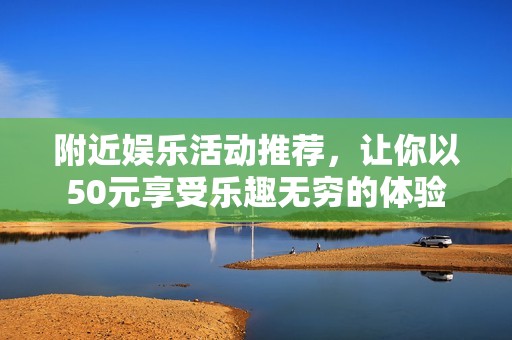 附近娱乐活动推荐，让你以50元享受乐趣无穷的体验