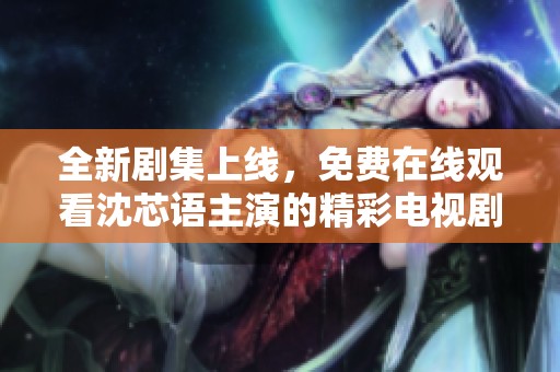 全新剧集上线，免费在线观看沈芯语主演的精彩电视剧