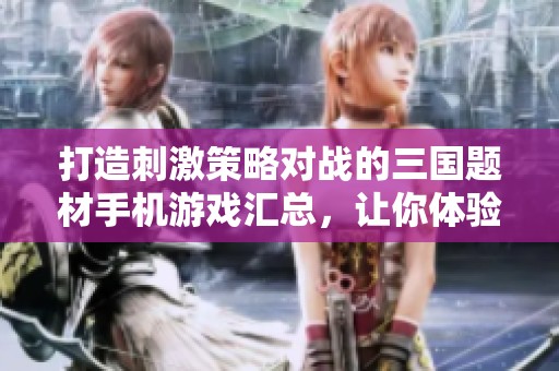 打造刺激策略对战的三国题材手机游戏汇总，让你体验与三国杀移动版相似的乐趣与挑战