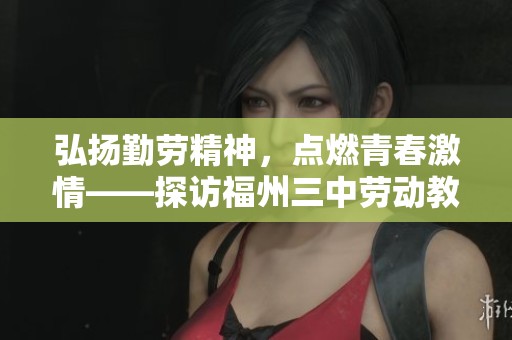 弘扬勤劳精神，点燃青春激情——探访福州三中劳动教育主题系列活动的深远意义