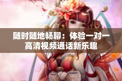 随时随地畅聊：体验一对一高清视频通话新乐趣