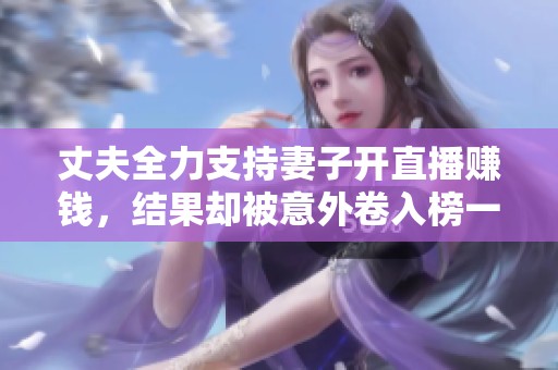 丈夫全力支持妻子开直播赚钱，结果却被意外卷入榜一大哥的阴谋之中