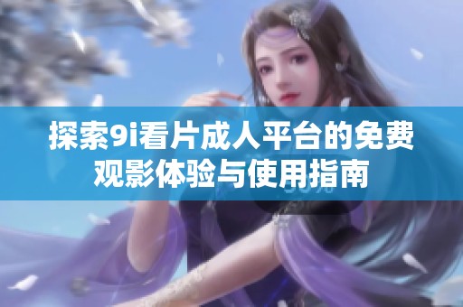 探索9i看片成人平台的免费观影体验与使用指南
