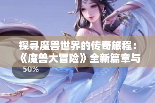 探寻魔兽世界的传奇旅程：《魔兽大冒险》全新篇章与精彩故事大揭秘