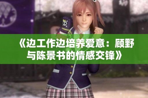 《边工作边培养爱意：顾野与陈景书的情感交锋》