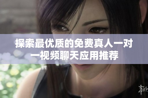 探索最优质的免费真人一对一视频聊天应用推荐