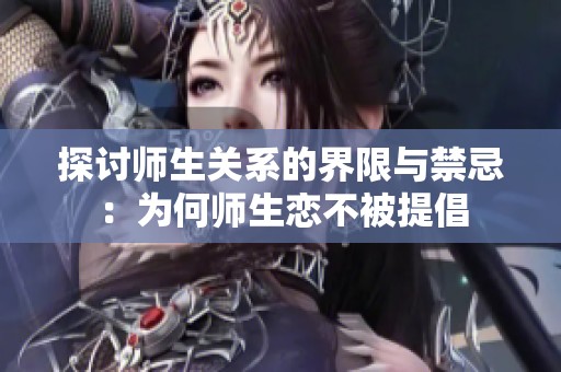 探讨师生关系的界限与禁忌：为何师生恋不被提倡