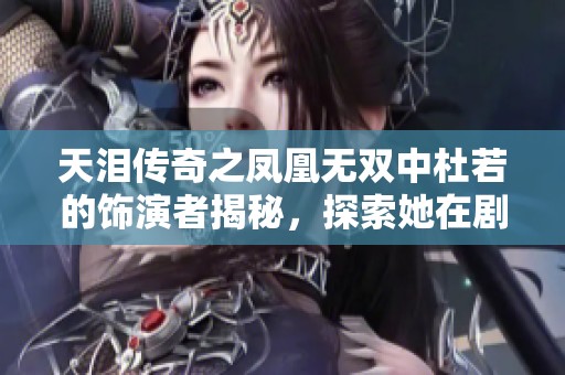 天泪传奇之凤凰无双中杜若的饰演者揭秘，探索她在剧中的精彩表现与角色深度