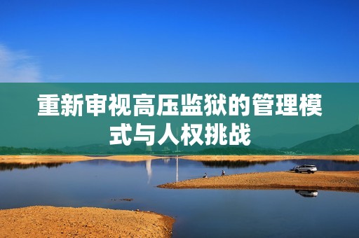 重新审视高压监狱的管理模式与人权挑战