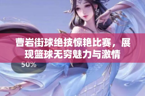 曹岩街球绝技惊艳比赛，展现篮球无穷魅力与激情