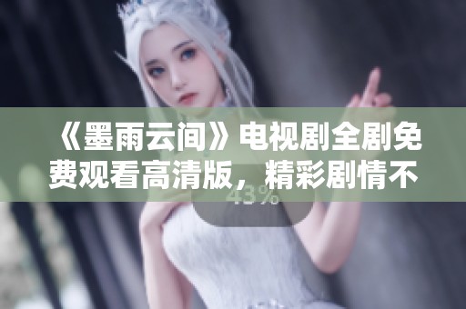 《墨雨云间》电视剧全剧免费观看高清版，精彩剧情不容错过