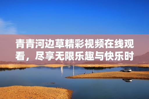 青青河边草精彩视频在线观看，尽享无限乐趣与快乐时光