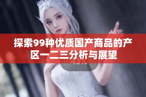 探索99种优质国产商品的产区一二三分析与展望