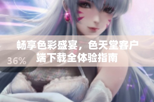 畅享色彩盛宴，色天堂客户端下载全体验指南