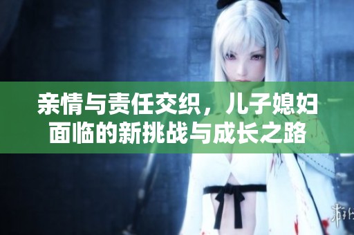 亲情与责任交织，儿子媳妇面临的新挑战与成长之路