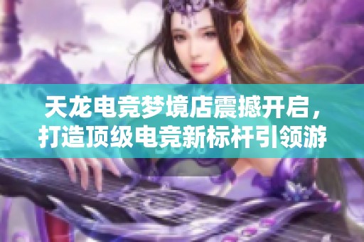 天龙电竞梦境店震撼开启，打造顶级电竞新标杆引领游戏潮流新时代