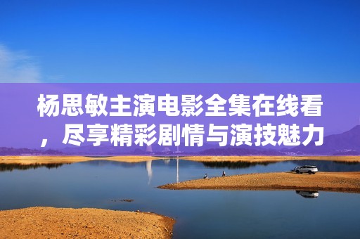 杨思敏主演电影全集在线看，尽享精彩剧情与演技魅力