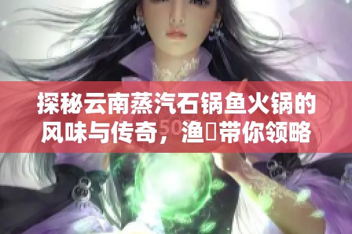 探秘云南蒸汽石锅鱼火锅的风味与传奇，渔珺带你领略舌尖上的美味之旅