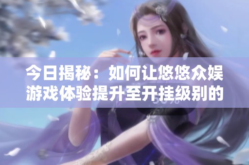 今日揭秘：如何让悠悠众娱游戏体验提升至开挂级别的详尽指南