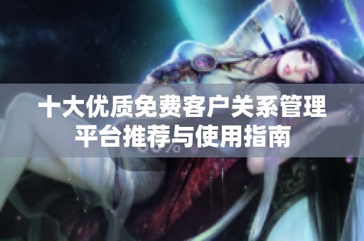 十大优质免费客户关系管理平台推荐与使用指南