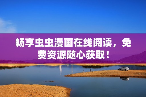 畅享虫虫漫画在线阅读，免费资源随心获取！